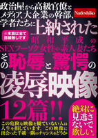 政治屋から高級官僚とメディア、大企業の幹部、学者たちに上納された昭和平成のＳＥＸフーゾク女性や素人妻たち　その恥辱と驚愕の凌辱映像１２篇！！　　DVD　パッケージ